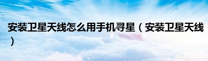 安装卫星天线怎么用手机寻星（安装卫星天线）