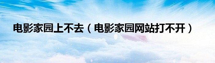 电影家园上不去（电影家园网站打不开）