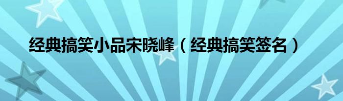 经典搞笑小品宋晓峰（经典搞笑签名）