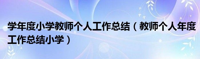 学年度小学教师个人工作总结(教师个人年度工作总结小学)