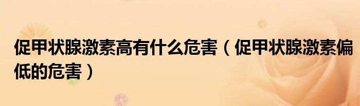 促甲状腺激素高有什么危害（促甲状腺激素偏低的危害）