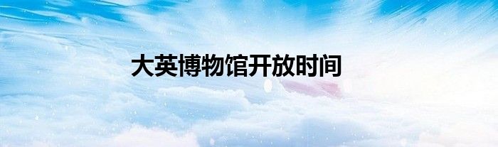 大英博物馆开放时间
