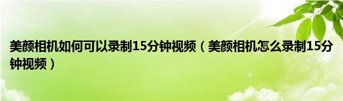 美颜相机如何可以录制15分钟视频（美颜相机怎么录制15分钟视频）