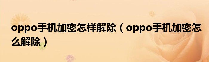 oppo手机加密怎样解除（oppo手机加密怎么解除）