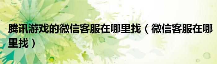 腾讯游戏的微信客服在哪里找(微信客服在哪里找)