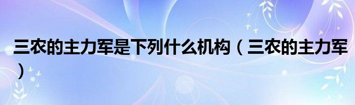 三农的主力军是下列什么机构（三农的主力军）