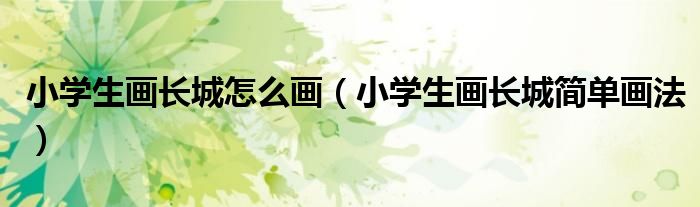 小学生画长城怎么画（小学生画长城简单画法）