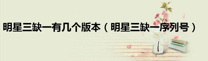 明星三缺一有几个版本(明星三缺一序列号)