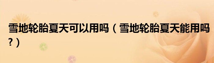 雪地轮胎夏天可以用吗（雪地轮胎夏天能用吗?）