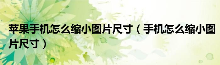 苹果手机怎么缩小图片尺寸（手机怎么缩小图片尺寸）