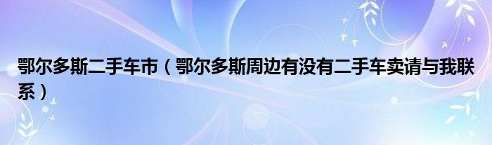 鄂尔多斯二手车市(鄂尔多斯周边有没有二手车卖请与我联系)