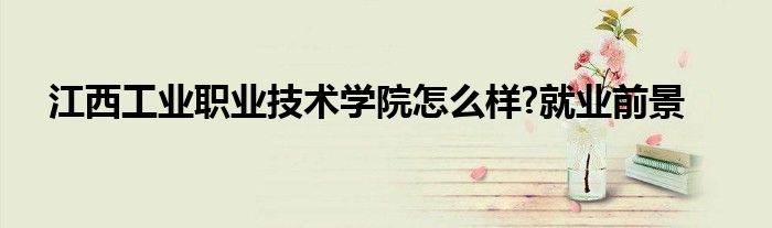 江西工业职业技术学院怎么样?就业前景