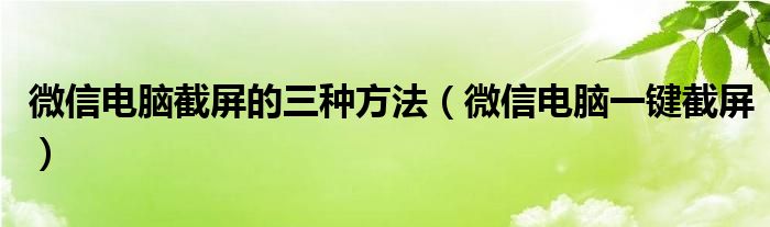微信电脑截屏的三种方法（微信电脑一键截屏）