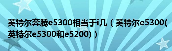 英特尔奔腾e5300相当于i几(英特尔e5300(英特尔e5300和e5200))