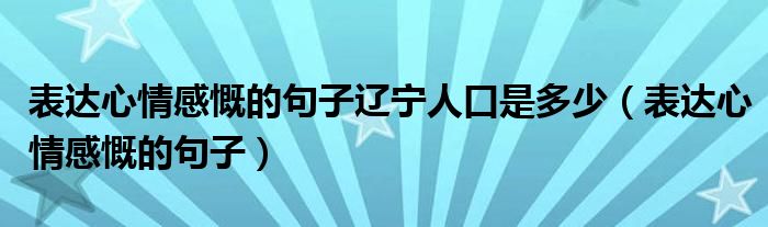 表达心情感慨的句子辽宁人口是多少（表达心情感慨的句子）