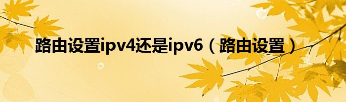 路由设置ipv4还是ipv6（路由设置）