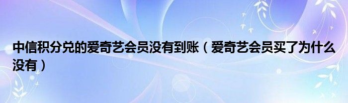 中信积分兑的爱奇艺会员没有到账(爱奇艺会员买了为什么没有)