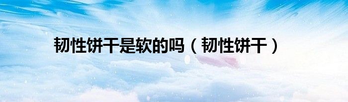 韧性饼干是软的吗（韧性饼干）