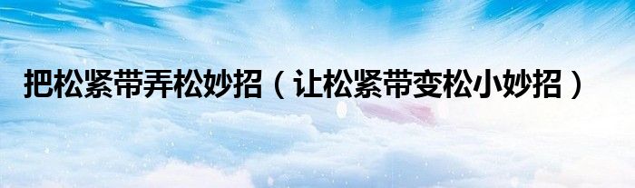 把松紧带弄松妙招（让松紧带变松小妙招）