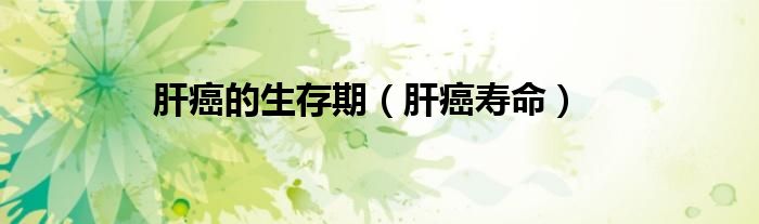 肝癌的生存期（肝癌寿命）