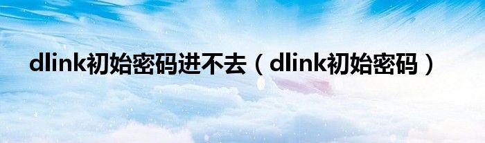 dlink初始密码进不去(dlink初始密码)