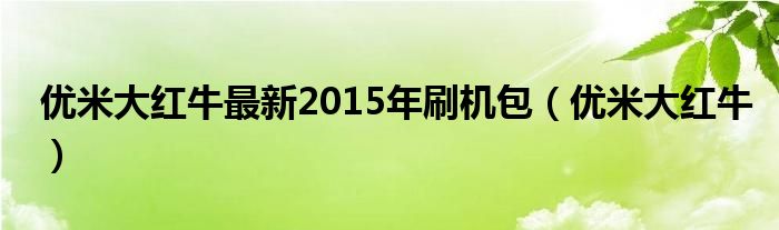优米大红牛最新2015年刷机包（优米大红牛）