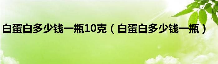白蛋白多少钱一瓶10克（白蛋白多少钱一瓶）