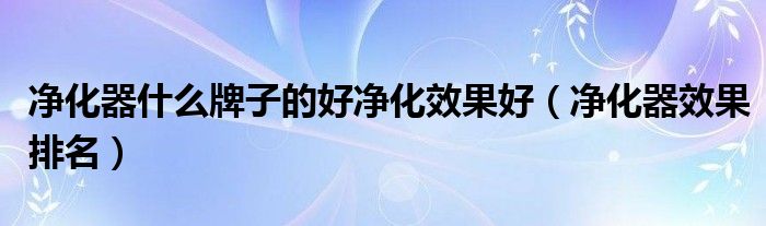 净化器什么牌子的好净化效果好（净化器效果排名）