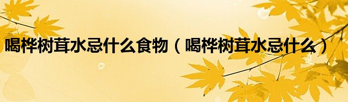 喝桦树茸水忌什么食物（喝桦树茸水忌什么）