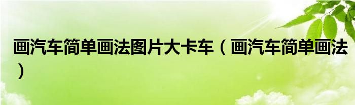 画汽车简单画法图片大卡车（画汽车简单画法）