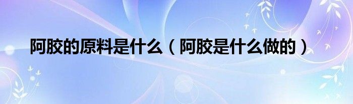 阿胶的原料是什么（阿胶是什么做的）