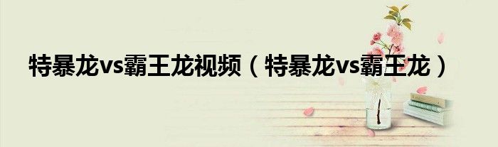 特暴龙vs霸王龙视频（特暴龙vs霸王龙）