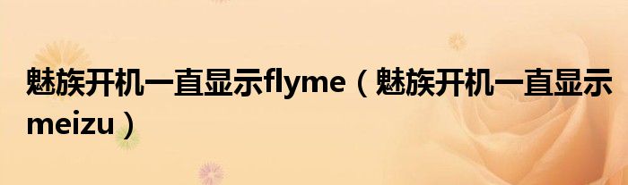 魅族开机一直显示flyme(魅族开机一直显示meizu)