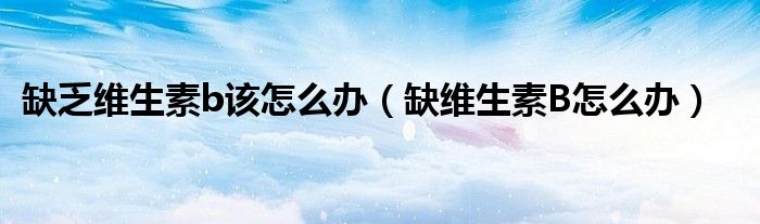 缺乏维生素b该怎么办（缺维生素B怎么办）