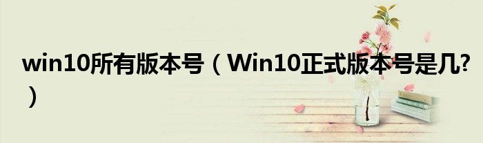 win10所有版本号（Win10正式版本号是几?）