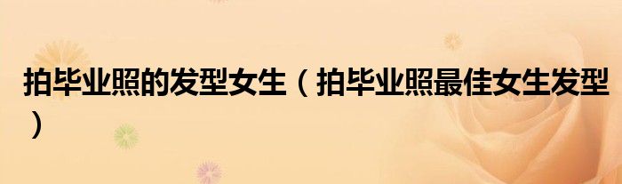 拍毕业照的发型女生（拍毕业照最佳女生发型）