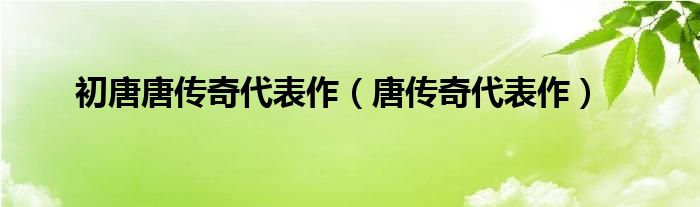初唐唐传奇代表作（唐传奇代表作）