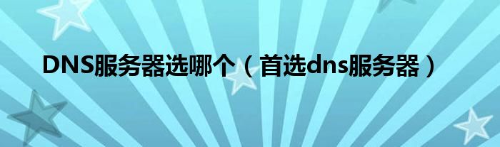 DNS服务器选哪个（首选dns服务器）