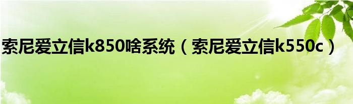 索尼爱立信k850啥系统（索尼爱立信k550c）
