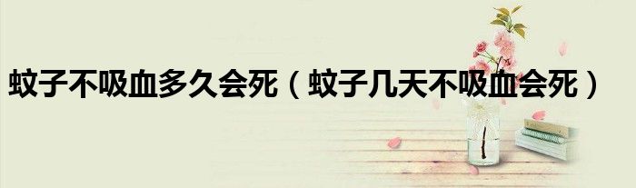 蚊子不吸血多久会死（蚊子几天不吸血会死）