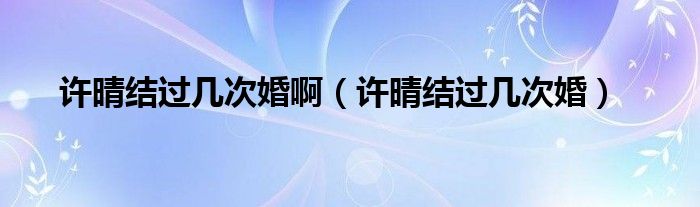 许晴结过几次婚啊（许晴结过几次婚）