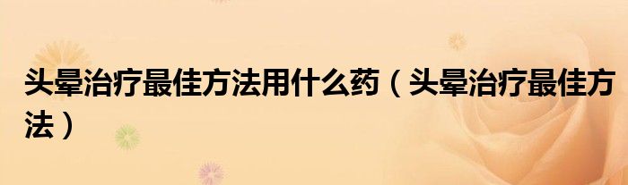 头晕治疗最佳方法用什么药（头晕治疗最佳方法）
