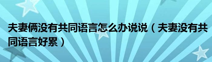 夫妻俩没有共同语言怎么办说说（夫妻没有共同语言好累）