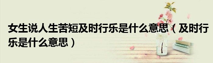 女生说人生苦短及时行乐是什么意思（及时行乐是什么意思）