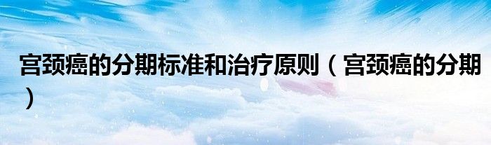 宫颈癌的分期标准和治疗原则(宫颈癌的分期)