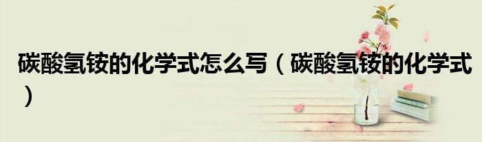 碳酸氢铵的化学式怎么写（碳酸氢铵的化学式）