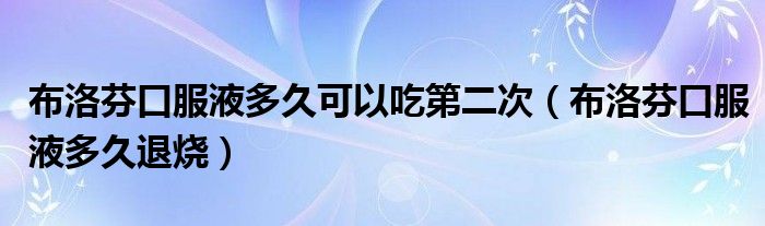 布洛芬口服液多久可以吃第二次（布洛芬口服液多久退烧）