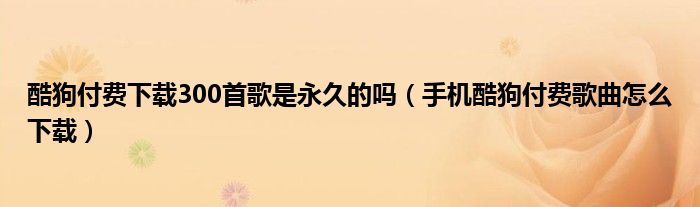 酷狗付费下载300首歌是永久的吗（手机酷狗付费歌曲怎么下载）