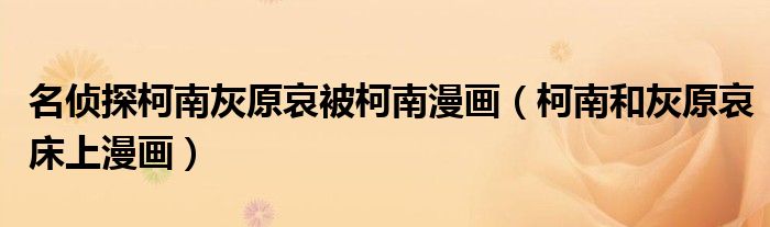 名侦探柯南灰原哀被柯南漫画（柯南和灰原哀床上漫画）