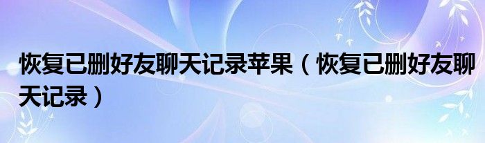 恢复已删好友聊天记录苹果（恢复已删好友聊天记录）